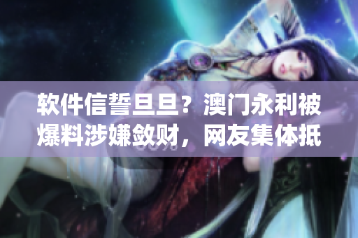 軟件信誓旦旦？澳門永利被爆料涉嫌斂財，網友集體抵制51cg10