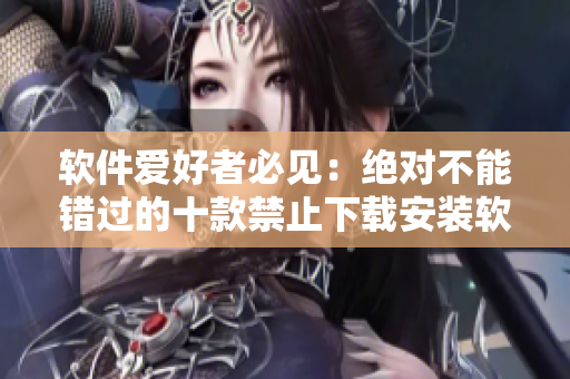 軟件愛好者必見：絕對不能錯過的十款禁止下載安裝軟件
