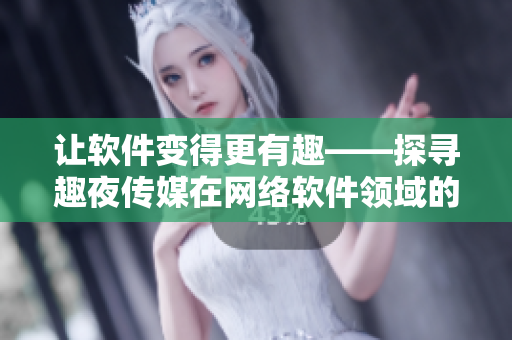 讓軟件變得更有趣——探尋趣夜傳媒在網絡軟件領域的創新之路