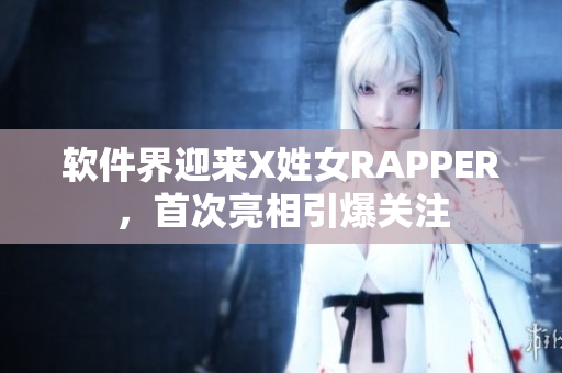 軟件界迎來X姓女RAPPER，首次亮相引爆關注