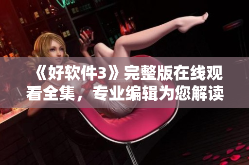 《好軟件3》完整版在線觀看全集，專業編輯為您解讀優質軟件技巧