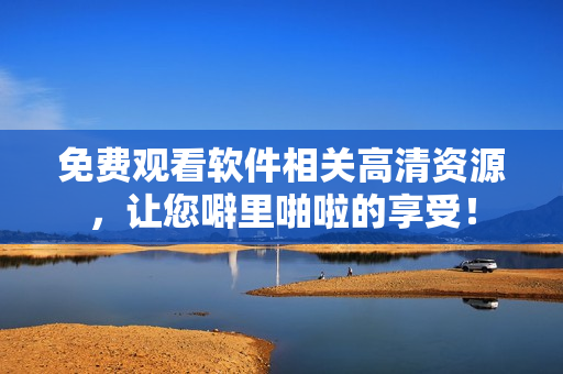 免費觀看軟件相關高清資源，讓您噼里啪啦的享受！