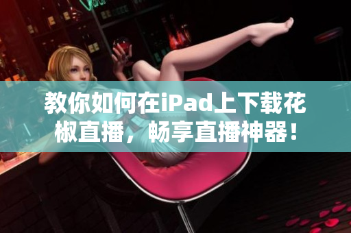 教你如何在iPad上下載花椒直播，暢享直播神器！