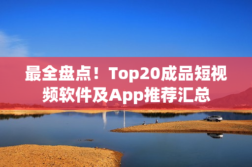 最全盤點！Top20成品短視頻軟件及App推薦匯總
