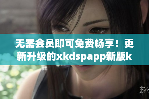 無需會員即可免費暢享！更新升級的xkdspapp新版kdb