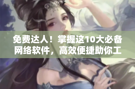 免費達人！掌握這10大必備網絡軟件，高效便捷助你工作