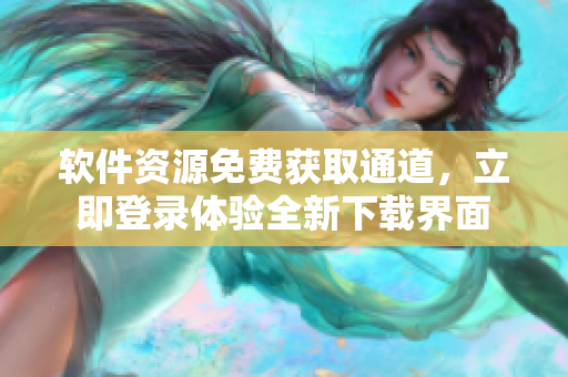 軟件資源免費獲取通道，立即登錄體驗全新下載界面