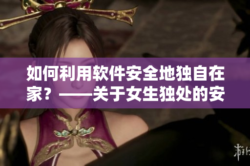 如何利用軟件安全地獨自在家？——關于女生獨處的安全使用建議