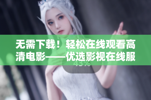 無需下載！輕松在線觀看高清電影——優選影視在線服務