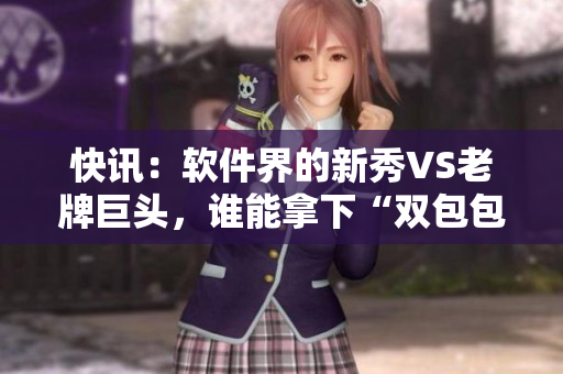 快訊：軟件界的新秀VS老牌巨頭，誰能拿下“雙包包”？