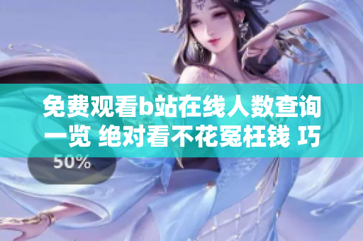 免費(fèi)觀看b站在線人數(shù)查詢一覽 絕對看不花冤枉錢 巧妙發(fā)現(xiàn)你的軟件趨勢
