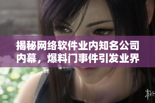 揭秘網(wǎng)絡(luò)軟件業(yè)內(nèi)知名公司內(nèi)幕，爆料門(mén)事件引發(fā)業(yè)界震動(dòng)！