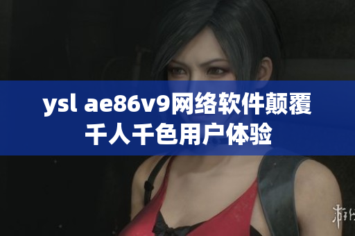ysl ae86v9網絡軟件顛覆千人千色用戶體驗