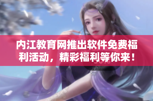 內(nèi)江教育網(wǎng)推出軟件免費(fèi)福利活動(dòng)，精彩福利等你來(lái)！