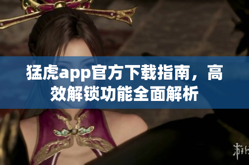 猛虎app官方下載指南，高效解鎖功能全面解析