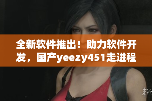 全新軟件推出！助力軟件開發(fā)，國產(chǎn)yeezy451走進程序員的心里