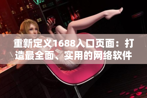 重新定義1688入口頁面：打造最全面、實用的網絡軟件資源平臺！