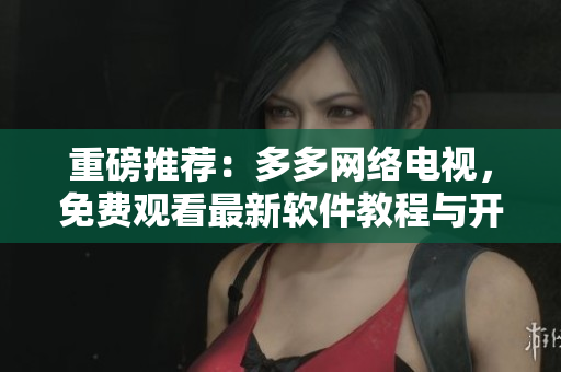 重磅推薦：多多網絡電視，免費觀看最新軟件教程與開發經驗！