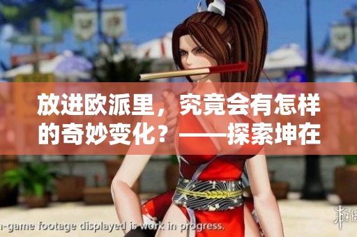 放進歐派里，究竟會有怎樣的奇妙變化？——探索坤在歐派中的魔幻世界