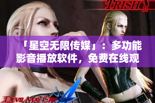「星空無限傳媒」：多功能影音播放軟件，免費(fèi)在線觀看電視劇