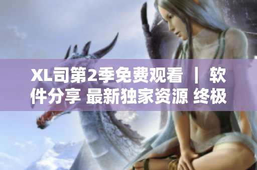 XL司第2季免費(fèi)觀看 ｜ 軟件分享 最新獨(dú)家資源 終極指南