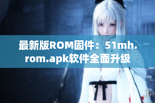 最新版ROM固件：51mh.rom.apk軟件全面升級