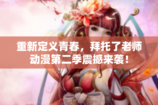 重新定義青春，拜托了老師動漫第二季震撼來襲！