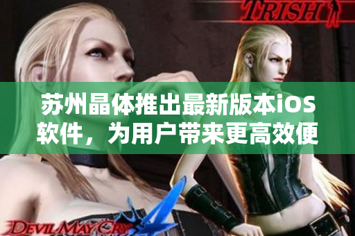 蘇州晶體推出最新版本iOS軟件，為用戶(hù)帶來(lái)更高效便捷的使用體驗(yàn)
