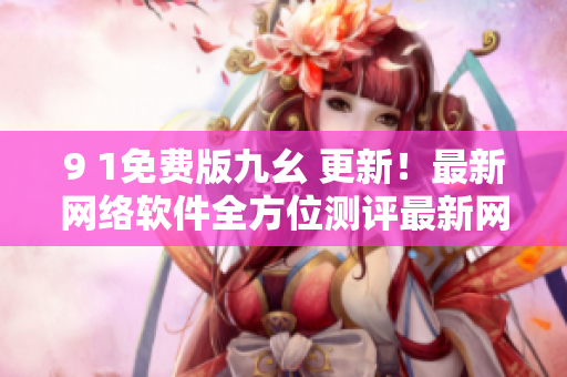9 1免費版九幺 更新！最新網(wǎng)絡(luò)軟件全方位測評最新網(wǎng)絡(luò)軟件全方位測評