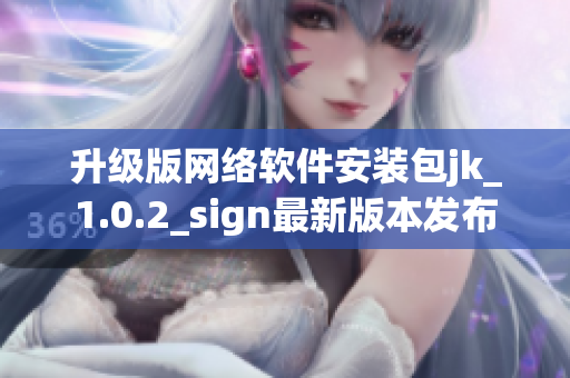 升級版網絡軟件安裝包jk_1.0.2_sign最新版本發布