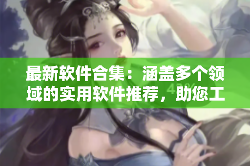 最新軟件合集：涵蓋多個領(lǐng)域的實(shí)用軟件推薦，助您工作生活更方便