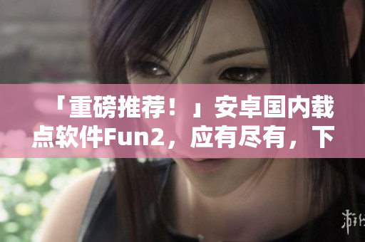 「重磅推薦！」安卓國內載點軟件Fun2，應有盡有，下載首選！