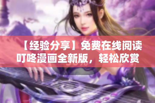【經(jīng)驗分享】免費在線閱讀叮咚漫畫全新版，輕松欣賞軟件推薦的優(yōu)秀漫畫！
