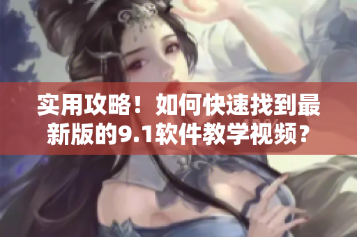 實(shí)用攻略！如何快速找到最新版的9.1軟件教學(xué)視頻？