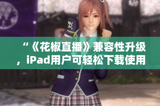 “《花椒直播》兼容性升級，iPad用戶可輕松下載使用”