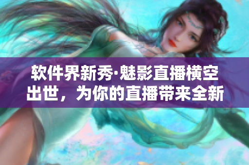 軟件界新秀·魅影直播橫空出世，為你的直播帶來全新體驗