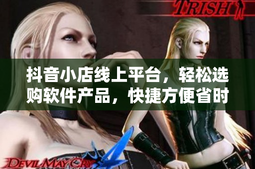 抖音小店線上平臺，輕松選購軟件產(chǎn)品，快捷方便省時！