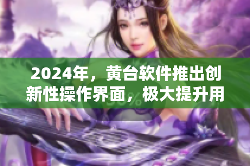 2024年，黃臺軟件推出創(chuàng)新性操作界面，極大提升用戶體驗(yàn)！