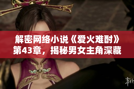解密網(wǎng)絡(luò)小說《愛火難酎》第43章，揭秘男女主角深藏的心思