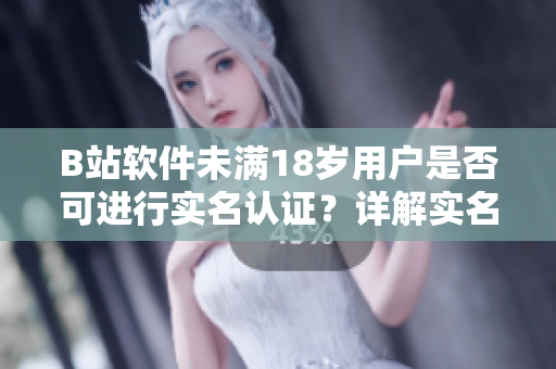B站軟件未滿18歲用戶是否可進行實名認證？詳解實名認證流程及注意事項