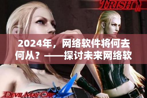 2024年，網絡軟件將何去何從？——探討未來網絡軟件的趨勢與發展方向。