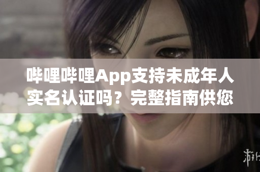 嗶哩嗶哩App支持未成年人實名認證嗎？完整指南供您參考