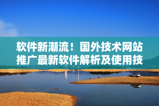 軟件新潮流！國外技術網站推廣最新軟件解析及使用技巧