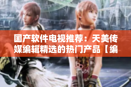 國產軟件電視推薦：天美傳媒編輯精選的熱門產品【編輯推薦】