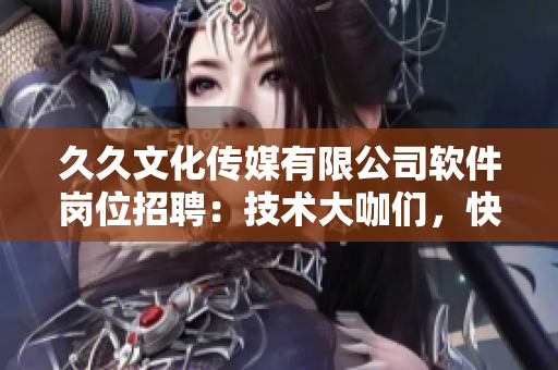 久久文化傳媒有限公司軟件崗位招聘：技術(shù)大咖們，快來(lái)加入我們！