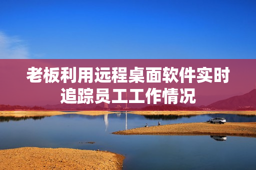 老板利用遠(yuǎn)程桌面軟件實(shí)時(shí)追蹤員工工作情況