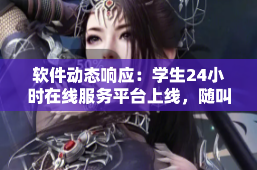 軟件動態(tài)響應(yīng)：學(xué)生24小時在線服務(wù)平臺上線，隨叫隨到提供優(yōu)質(zhì)軟件服務(wù)