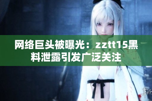 網(wǎng)絡(luò)巨頭被曝光：zztt15黑料泄露引發(fā)廣泛關(guān)注