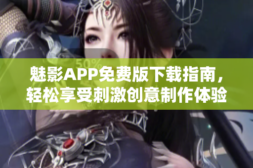 魅影APP免費版下載指南，輕松享受刺激創意制作體驗