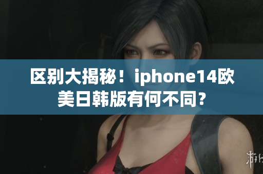 區別大揭秘！iphone14歐美日韓版有何不同？